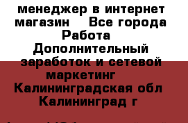  менеджер в интернет магазин  - Все города Работа » Дополнительный заработок и сетевой маркетинг   . Калининградская обл.,Калининград г.